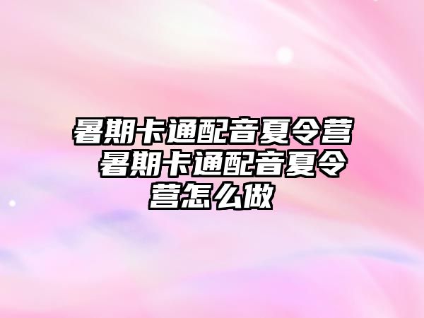 暑期卡通配音夏令营 暑期卡通配音夏令营怎么做