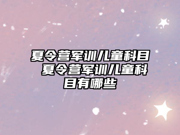 夏令营军训儿童科目 夏令营军训儿童科目有哪些