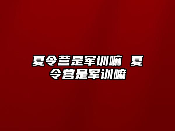 夏令营是军训嘛 夏令营是军训嘛