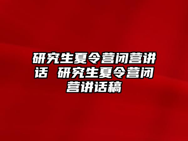 研究生夏令营闭营讲话 研究生夏令营闭营讲话稿