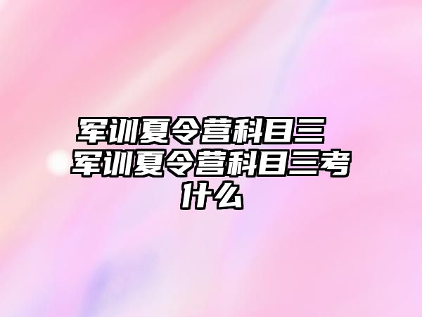 军训夏令营科目三 军训夏令营科目三考什么