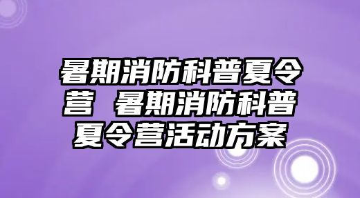 暑期消防科普夏令营 暑期消防科普夏令营活动方案