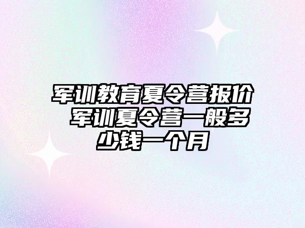 军训教育夏令营报价 军训夏令营一般多少钱一个月