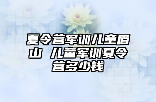 夏令营军训儿童眉山 儿童军训夏令营多少钱