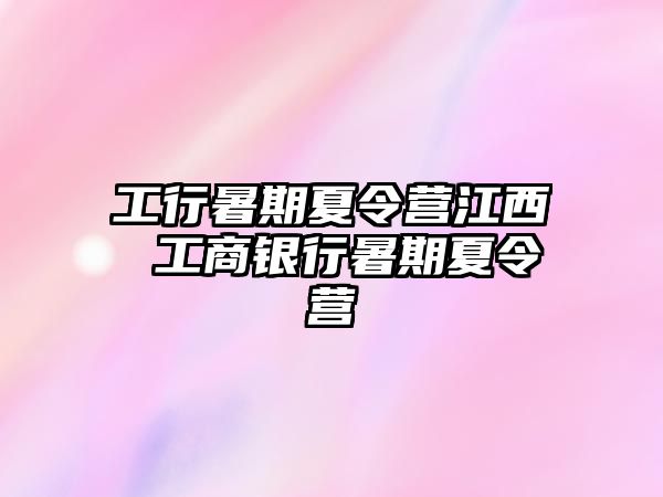 工行暑期夏令营江西 工商银行暑期夏令营