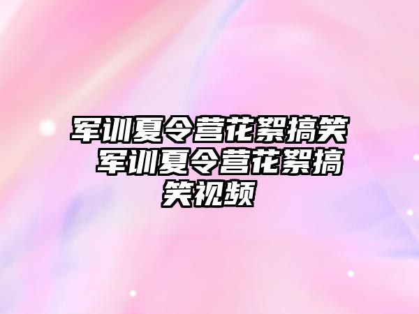 军训夏令营花絮搞笑 军训夏令营花絮搞笑视频