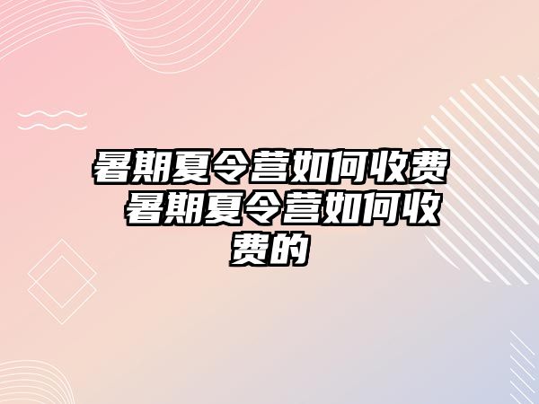 暑期夏令营如何收费 暑期夏令营如何收费的