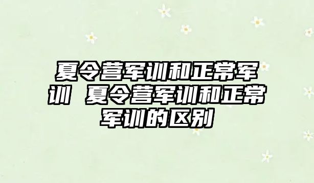 夏令营军训和正常军训 夏令营军训和正常军训的区别