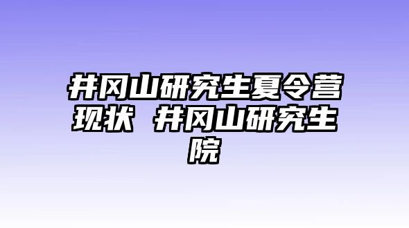 井冈山研究生夏令营现状 井冈山研究生院