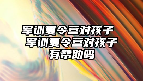 军训夏令营对孩子 军训夏令营对孩子有帮助吗