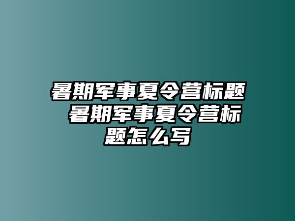 暑期军事夏令营标题 暑期军事夏令营标题怎么写