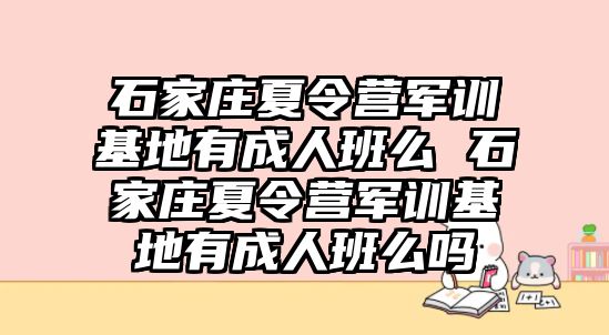 石家庄夏令营军训基地有成人班么 石家庄夏令营军训基地有成人班么吗