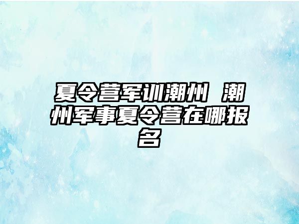 夏令营军训潮州 潮州军事夏令营在哪报名