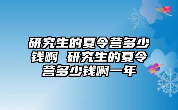 研究生的夏令营多少钱啊 研究生的夏令营多少钱啊一年