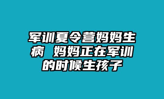 军训夏令营妈妈生病 妈妈正在军训的时候生孩子