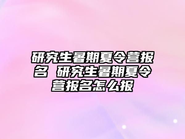 研究生暑期夏令营报名 研究生暑期夏令营报名怎么报