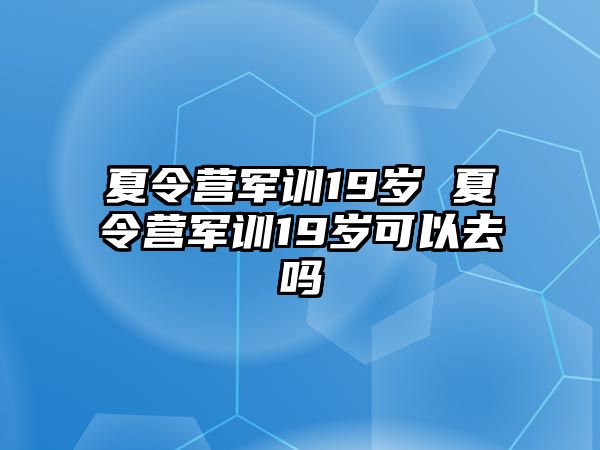 夏令营军训19岁 夏令营军训19岁可以去吗