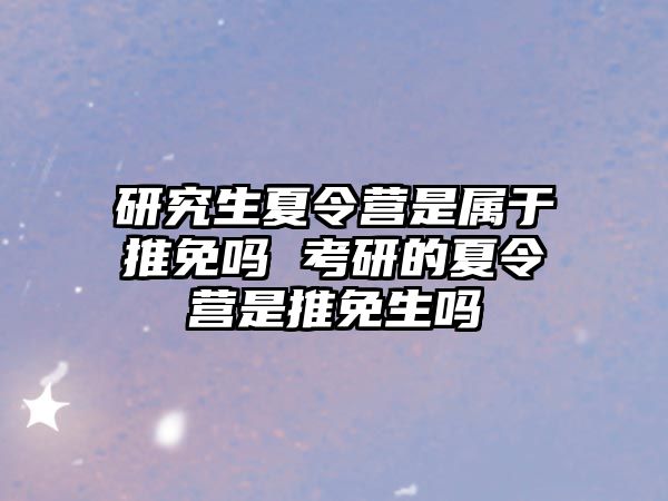 研究生夏令营是属于推免吗 考研的夏令营是推免生吗