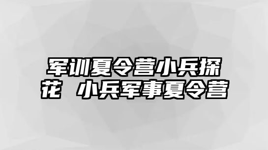 军训夏令营小兵探花 小兵军事夏令营