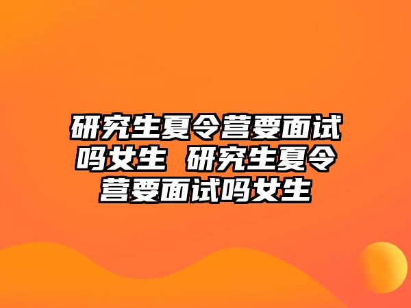 研究生夏令营要面试吗女生 研究生夏令营要面试吗女生