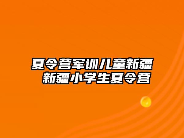 夏令营军训儿童新疆 新疆小学生夏令营