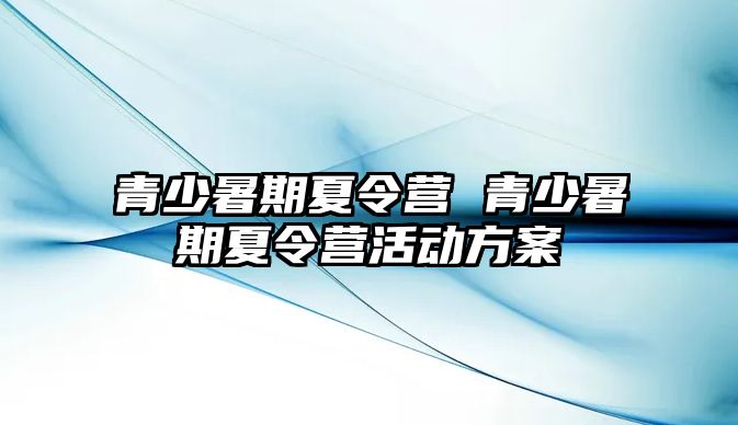 青少暑期夏令营 青少暑期夏令营活动方案