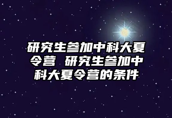 研究生参加中科大夏令营 研究生参加中科大夏令营的条件