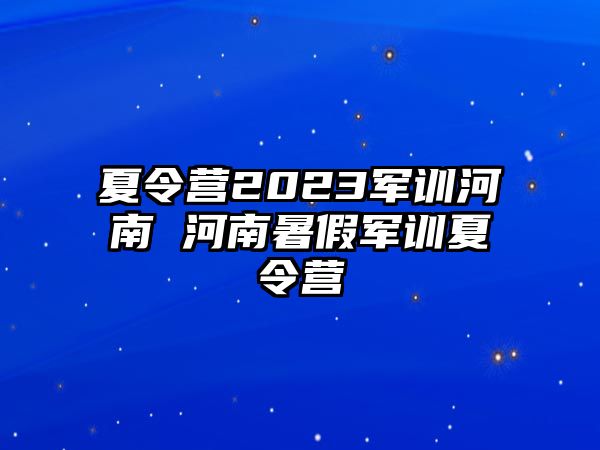 夏令营2023军训河南 河南暑假军训夏令营