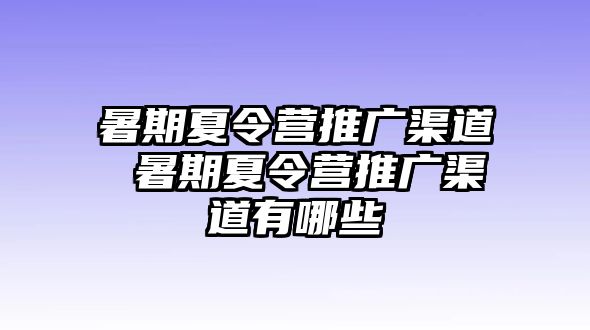 暑期夏令营推广渠道 暑期夏令营推广渠道有哪些