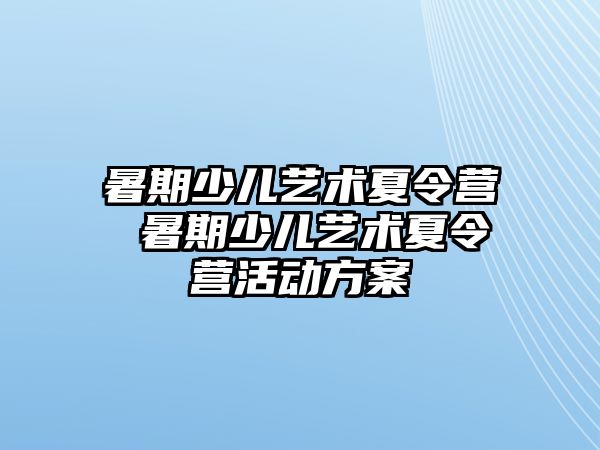 暑期少儿艺术夏令营 暑期少儿艺术夏令营活动方案