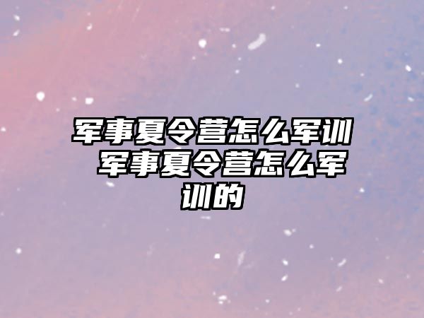 军事夏令营怎么军训 军事夏令营怎么军训的