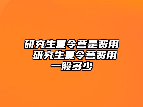 研究生夏令营是费用 研究生夏令营费用一般多少