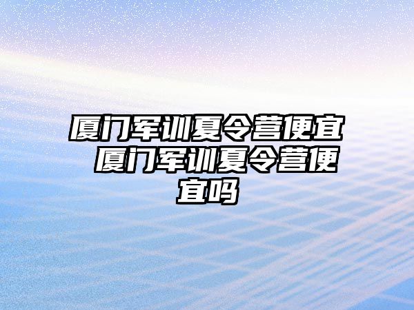 厦门军训夏令营便宜 厦门军训夏令营便宜吗