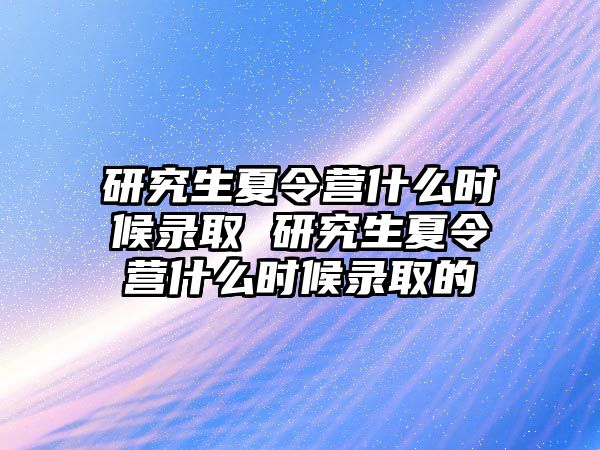 研究生夏令营什么时候录取 研究生夏令营什么时候录取的