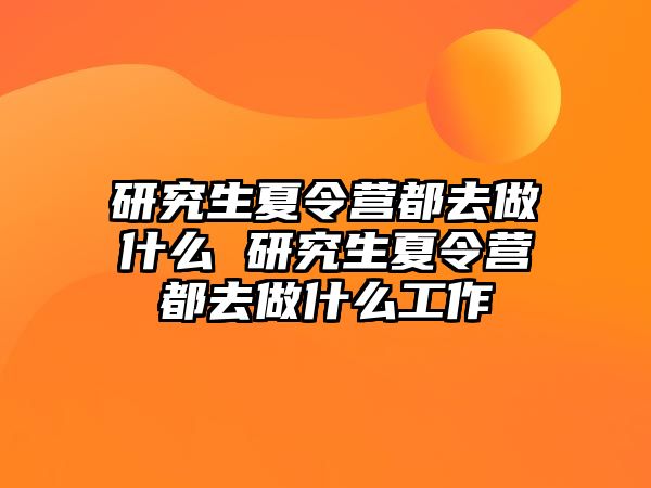 研究生夏令营都去做什么 研究生夏令营都去做什么工作