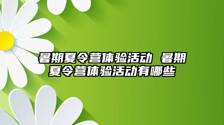 暑期夏令营体验活动 暑期夏令营体验活动有哪些