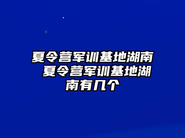 夏令营军训基地湖南 夏令营军训基地湖南有几个