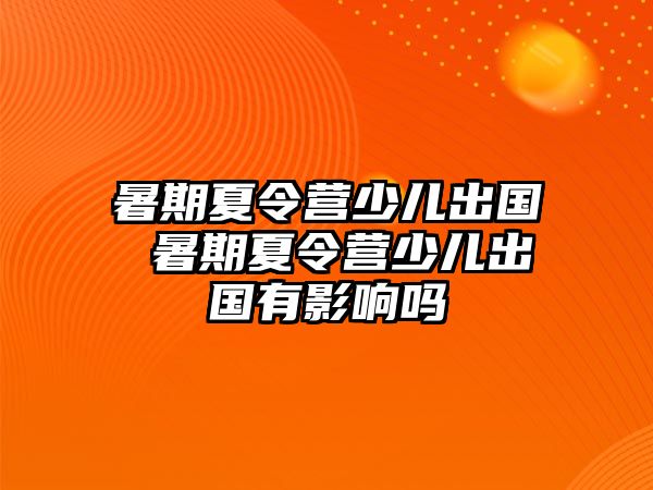 暑期夏令营少儿出国 暑期夏令营少儿出国有影响吗