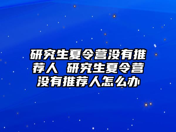 研究生夏令营没有推荐人 研究生夏令营没有推荐人怎么办