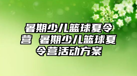 暑期少儿篮球夏令营 暑期少儿篮球夏令营活动方案