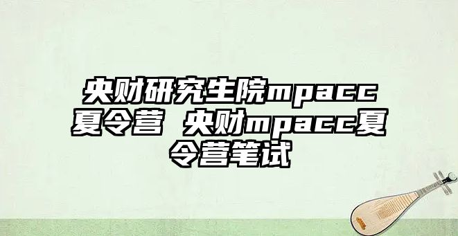 央财研究生院mpacc夏令营 央财mpacc夏令营笔试