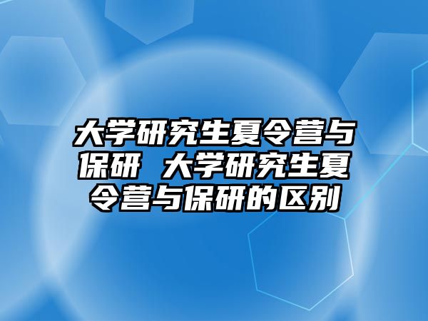 大学研究生夏令营与保研 大学研究生夏令营与保研的区别