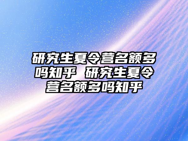 研究生夏令营名额多吗知乎 研究生夏令营名额多吗知乎