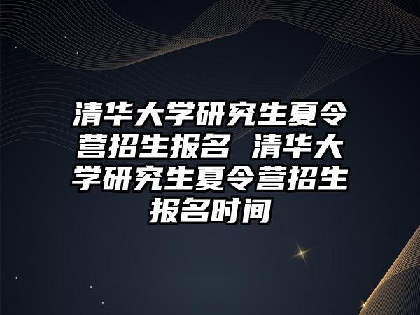 清华大学研究生夏令营招生报名 清华大学研究生夏令营招生报名时间