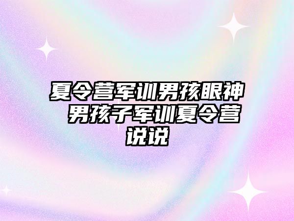 夏令营军训男孩眼神 男孩子军训夏令营说说