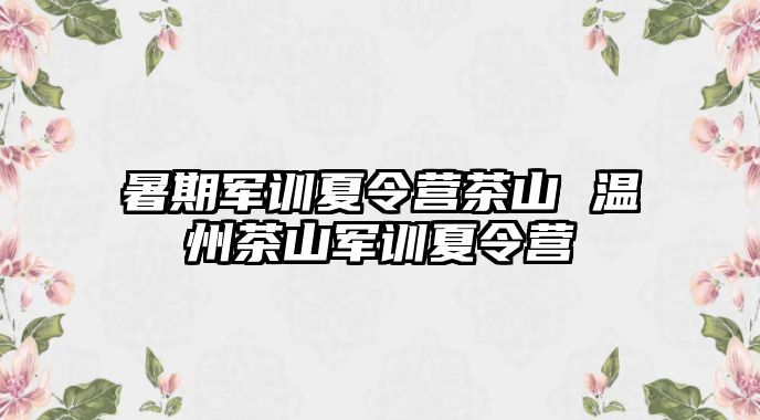 暑期军训夏令营茶山 温州茶山军训夏令营