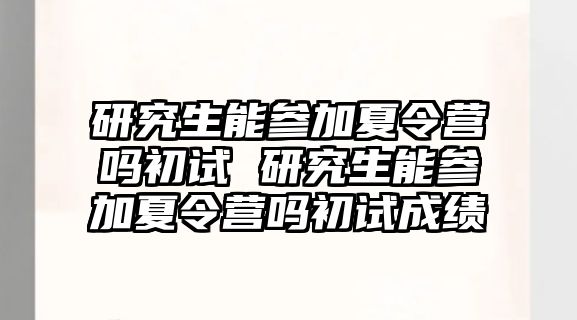 研究生能参加夏令营吗初试 研究生能参加夏令营吗初试成绩