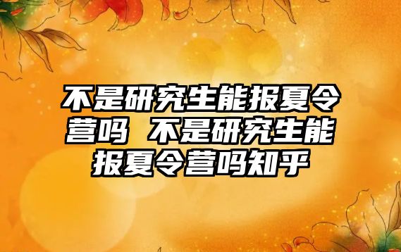 不是研究生能报夏令营吗 不是研究生能报夏令营吗知乎