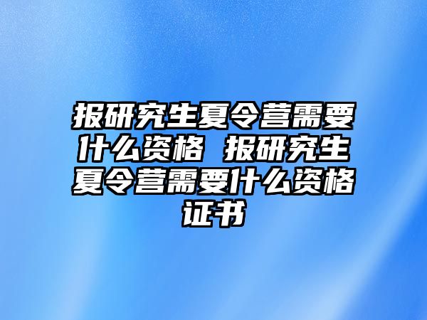 报研究生夏令营需要什么资格 报研究生夏令营需要什么资格证书