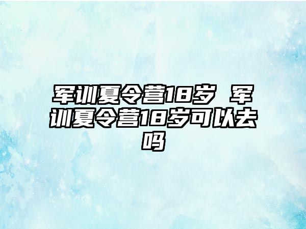 军训夏令营18岁 军训夏令营18岁可以去吗